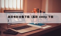 吴京电影全集下载（吴京 1080p 下载）