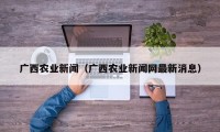广西农业新闻（广西农业新闻网最新消息）